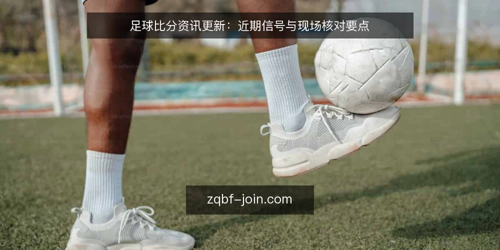 足球比分资讯更新:近期信号与现场核对要点 — 值得关注的信号 配图