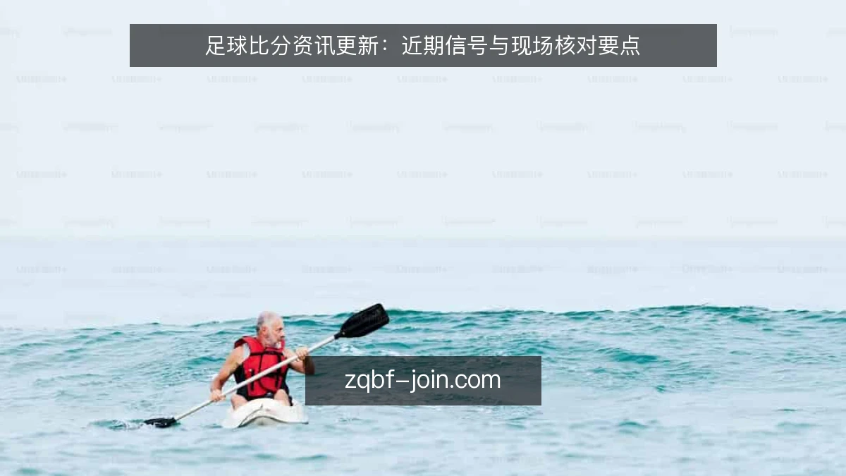 足球比分资讯更新：近期信号与现场核对要点