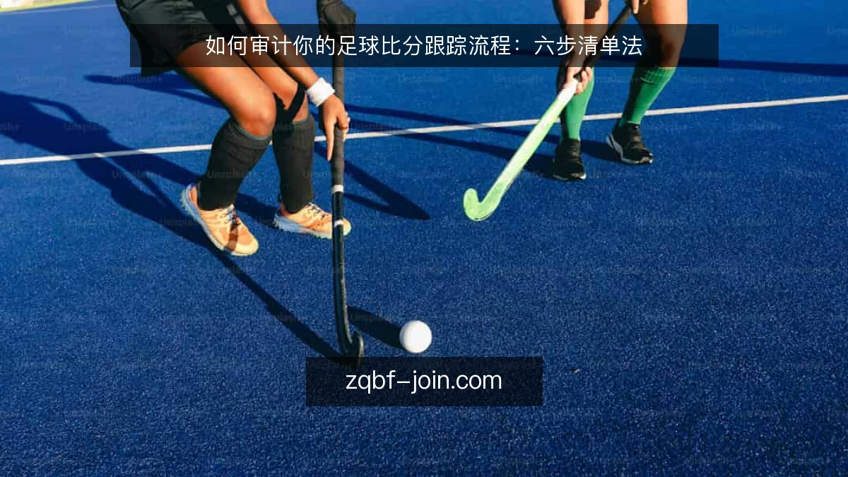 如何审计你的足球比分跟踪流程:六步清单法